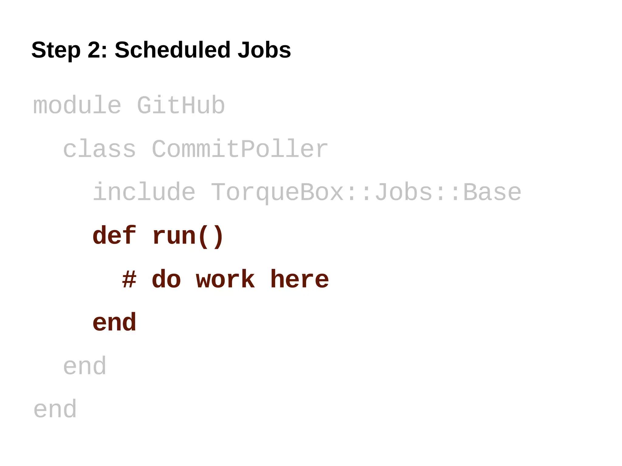 Step 2: Scheduled Jobs

module GitHub
  class CommitPoller
      include TorqueBox::Jobs::Base
      def run()
        # do work here
      end
  end
end
 