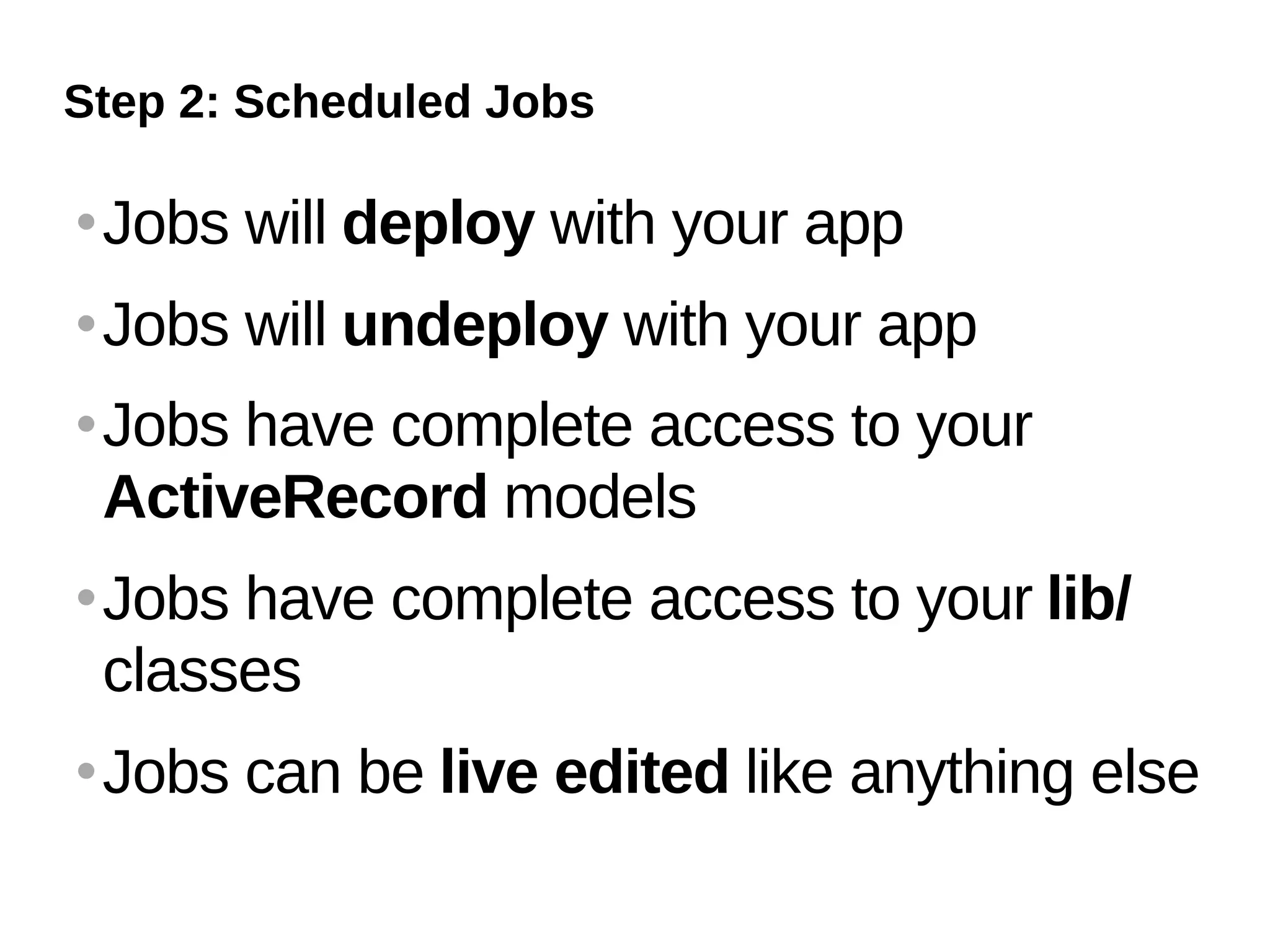 Step 2: Scheduled Jobs

   Jobs will deploy with your app
   Jobs will undeploy with your app
   Jobs have complete access to your
    ActiveRecord models
   Jobs have complete access to your lib/
    classes
   Jobs can be live edited like anything else
 
