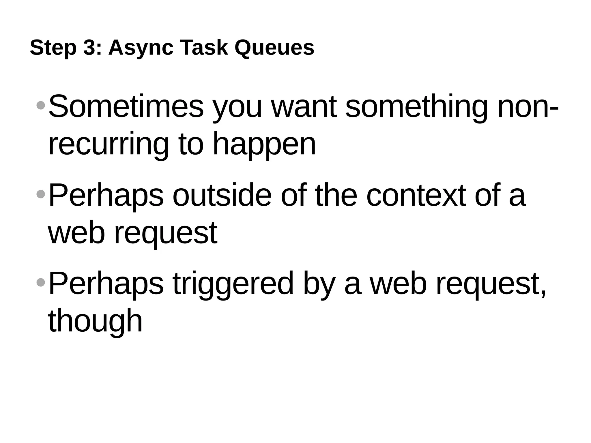 Step 3: Async Task Queues

   Sometimes you want something non-
    recurring to happen
   Perhaps outside of the context of a
    web request
   Perhaps triggered by a web request,
    though
 