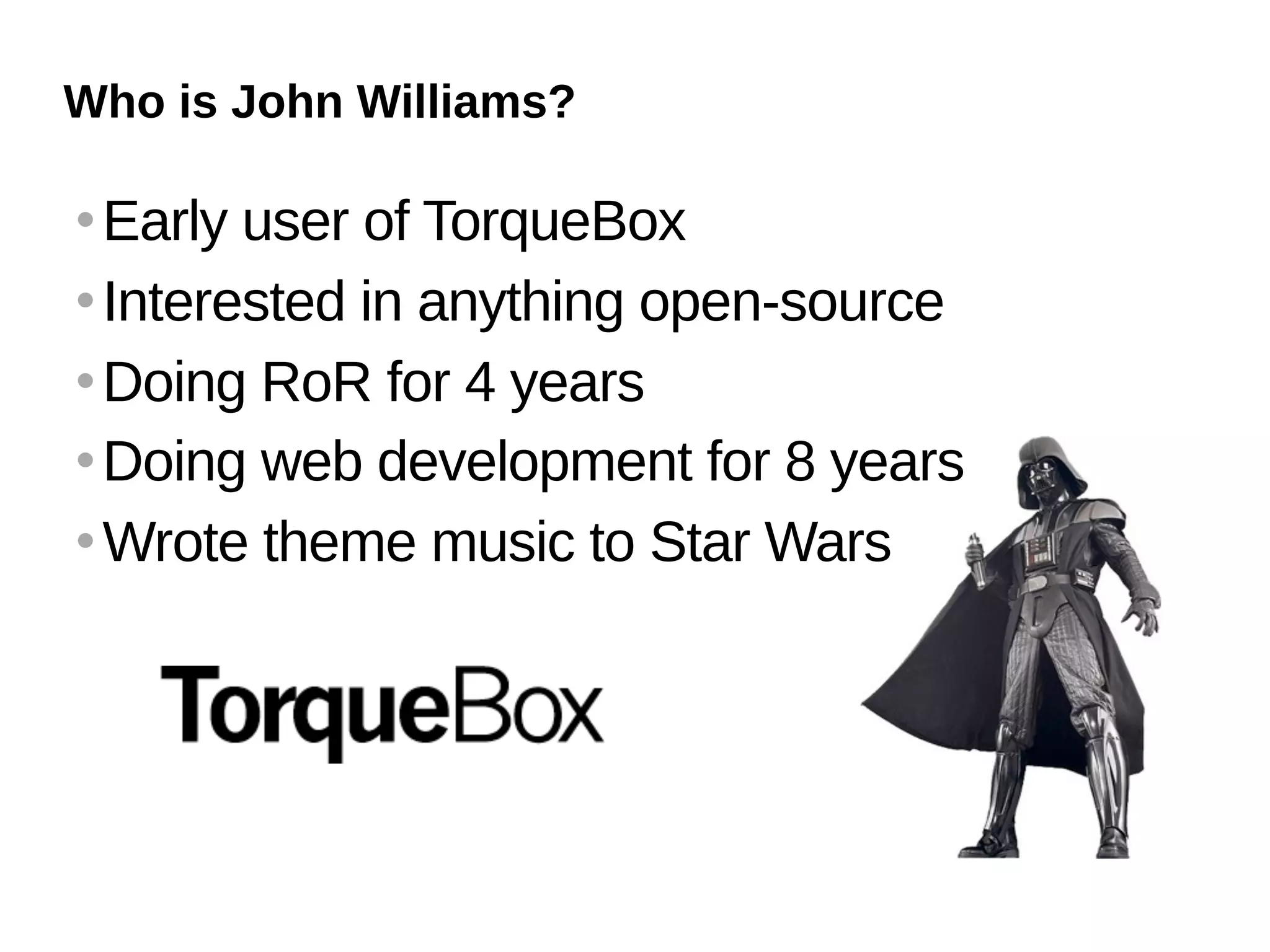 Who is John Williams?

 Early user of TorqueBox
 Interested in anything open-source


 Doing RoR for 4 years


 Doing web development for 8 years


 Wrote theme music to Star Wars
 