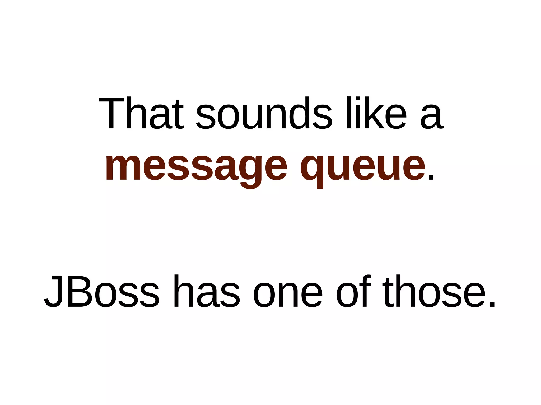 That sounds like a
  message queue.

JBoss has one of those.
 