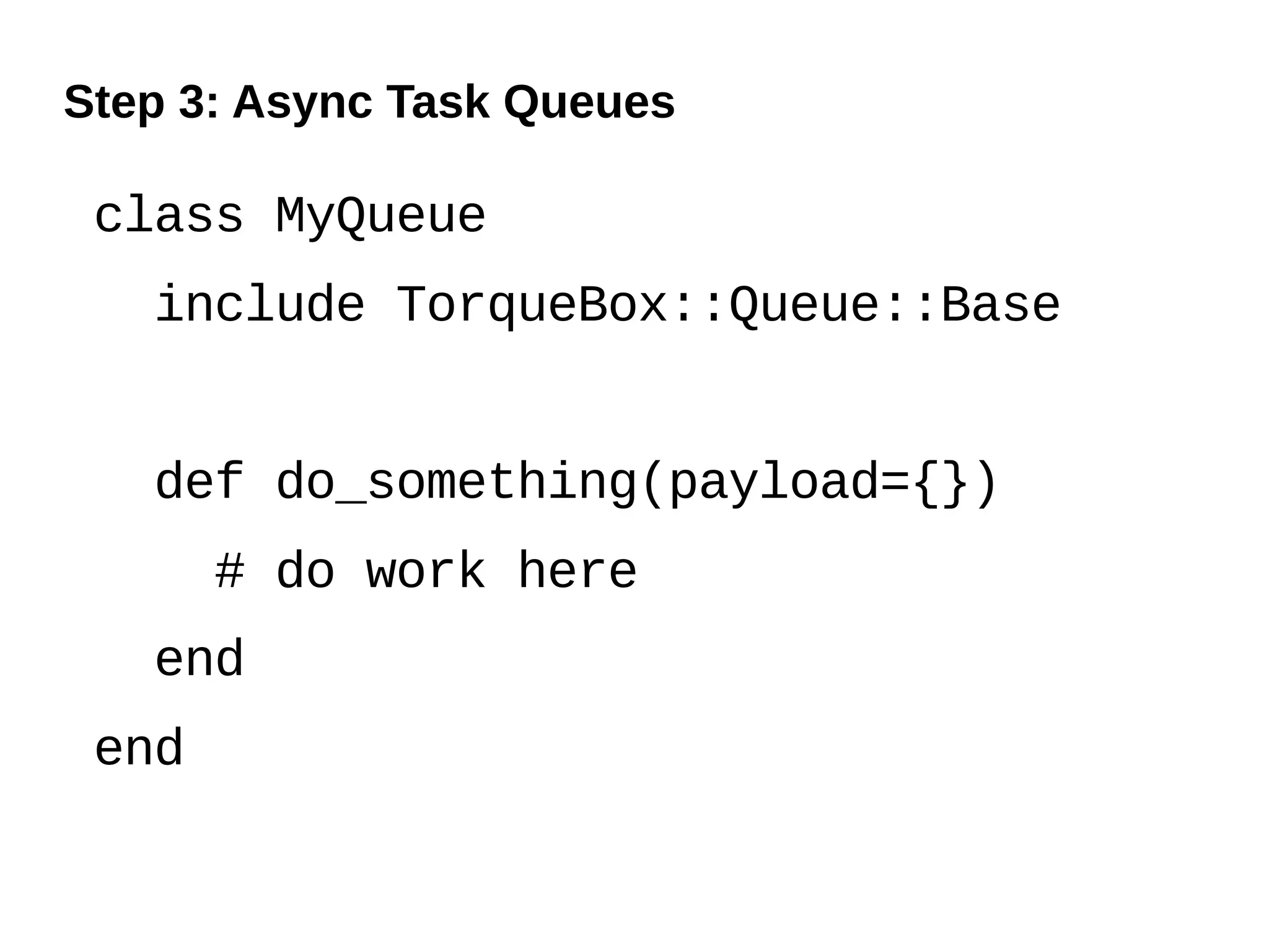 Step 3: Async Task Queues

 class MyQueue
   include TorqueBox::Queue::Base


   def do_something(payload={})
       # do work here
   end
 end
 