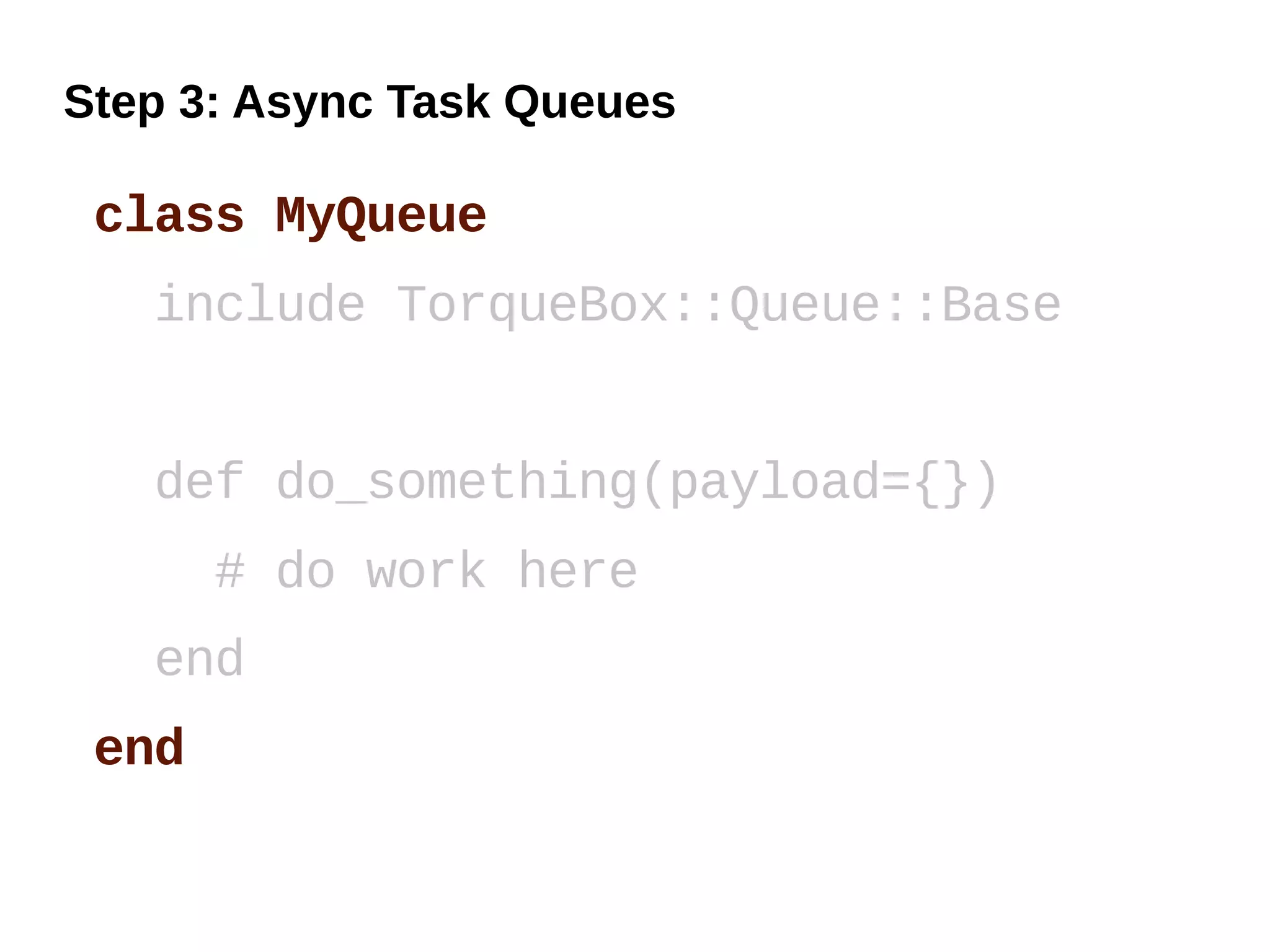 Step 3: Async Task Queues

 class MyQueue
   include TorqueBox::Queue::Base


   def do_something(payload={})
       # do work here
   end
 end
 