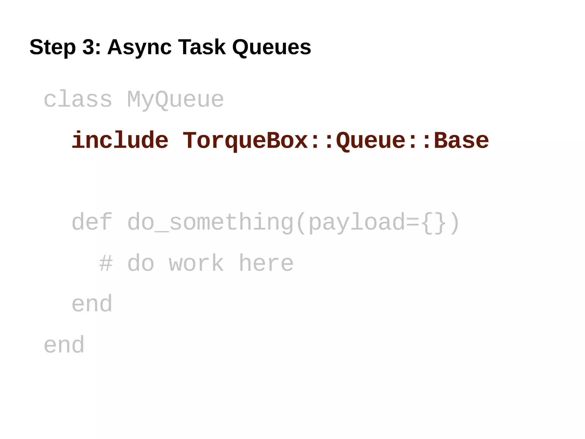 Step 3: Async Task Queues

 class MyQueue
   include TorqueBox::Queue::Base


   def do_something(payload={})
       # do work here
   end
 end
 