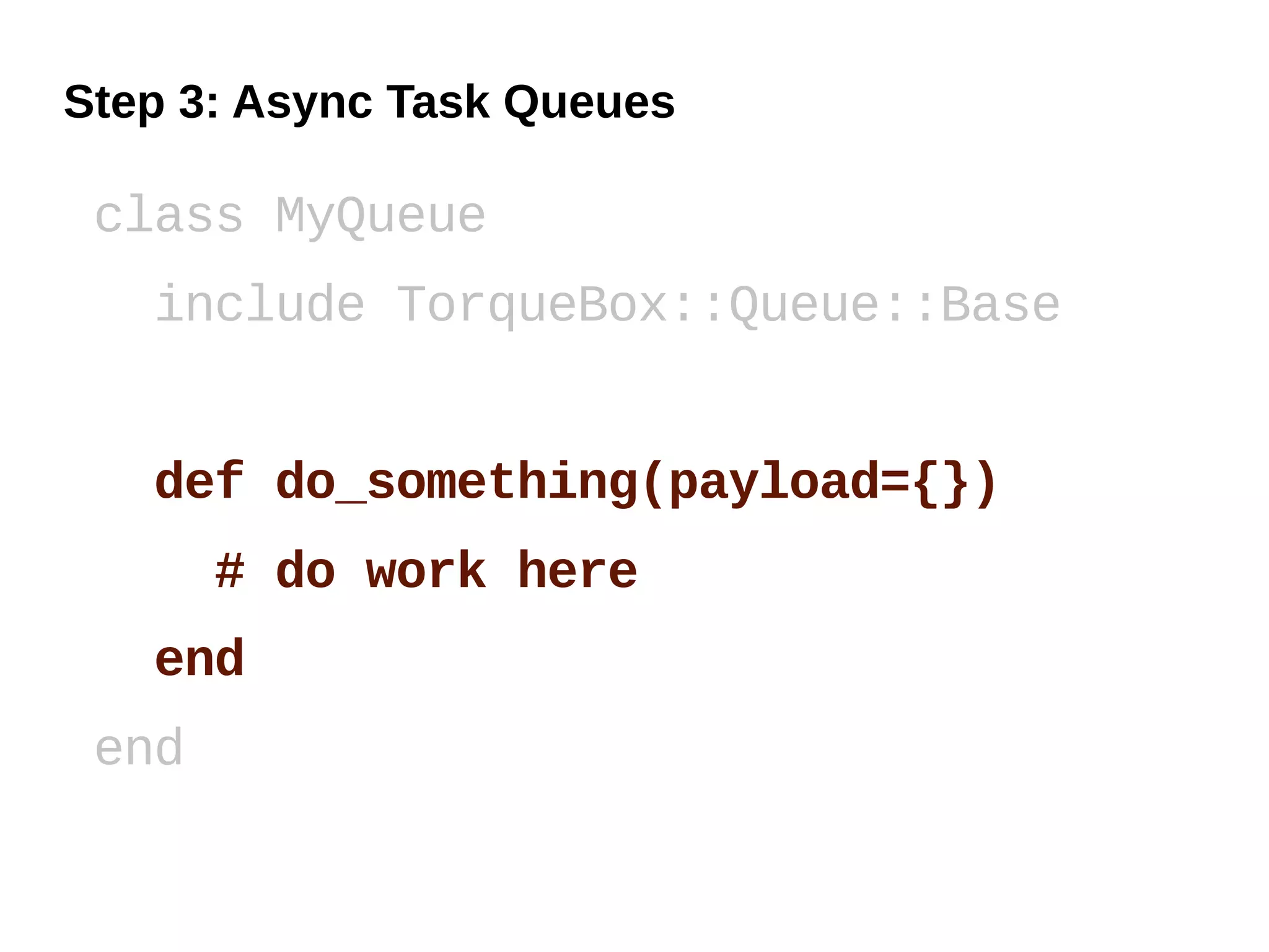 Step 3: Async Task Queues

 class MyQueue
   include TorqueBox::Queue::Base


   def do_something(payload={})
       # do work here
   end
 end
 