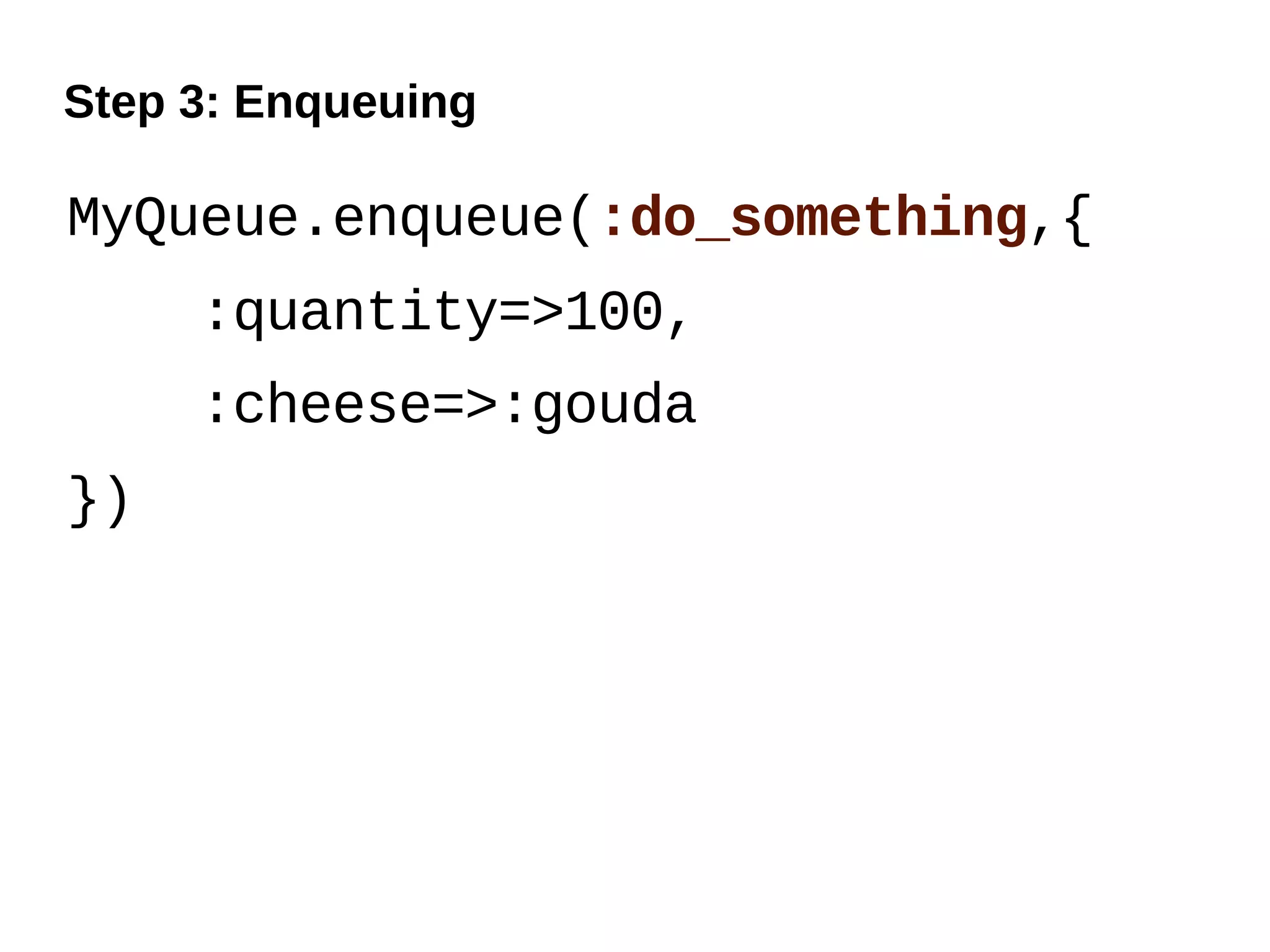 Step 3: Enqueuing

MyQueue.enqueue(:do_something,{
     :quantity=>100,
     :cheese=>:gouda
})
 