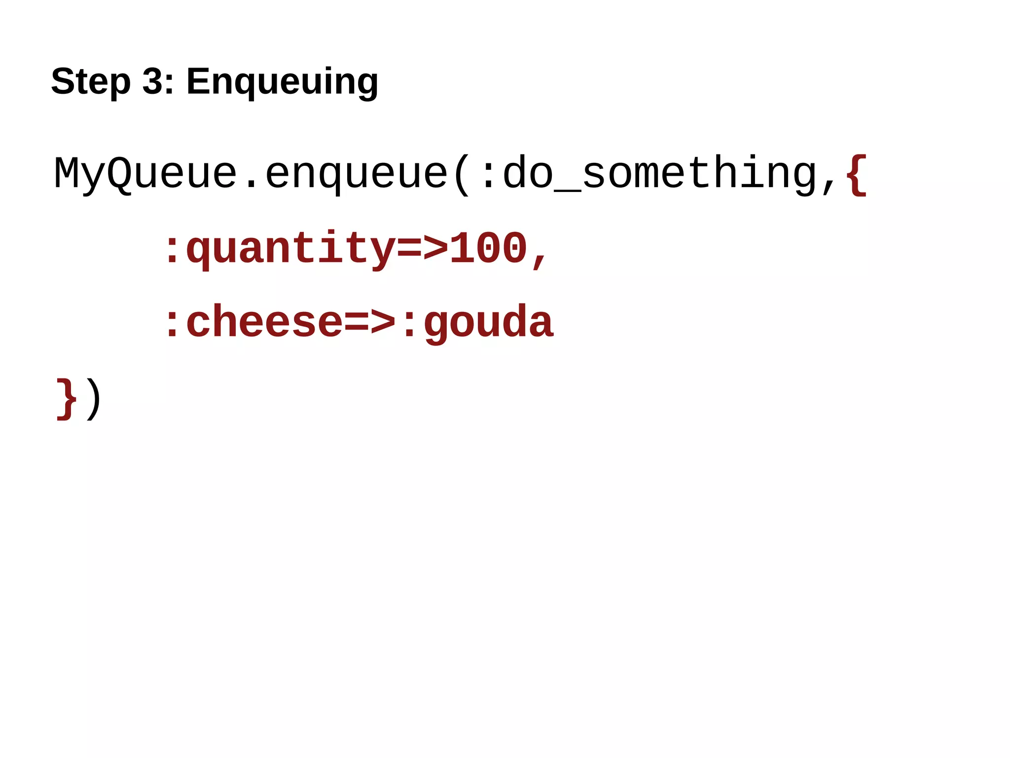 Step 3: Enqueuing

MyQueue.enqueue(:do_something,{
     :quantity=>100,
     :cheese=>:gouda
})
 