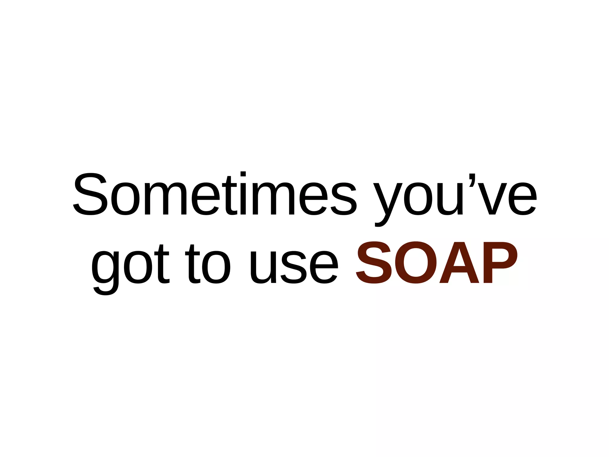 Sometimes you’ve
got to use SOAP
 