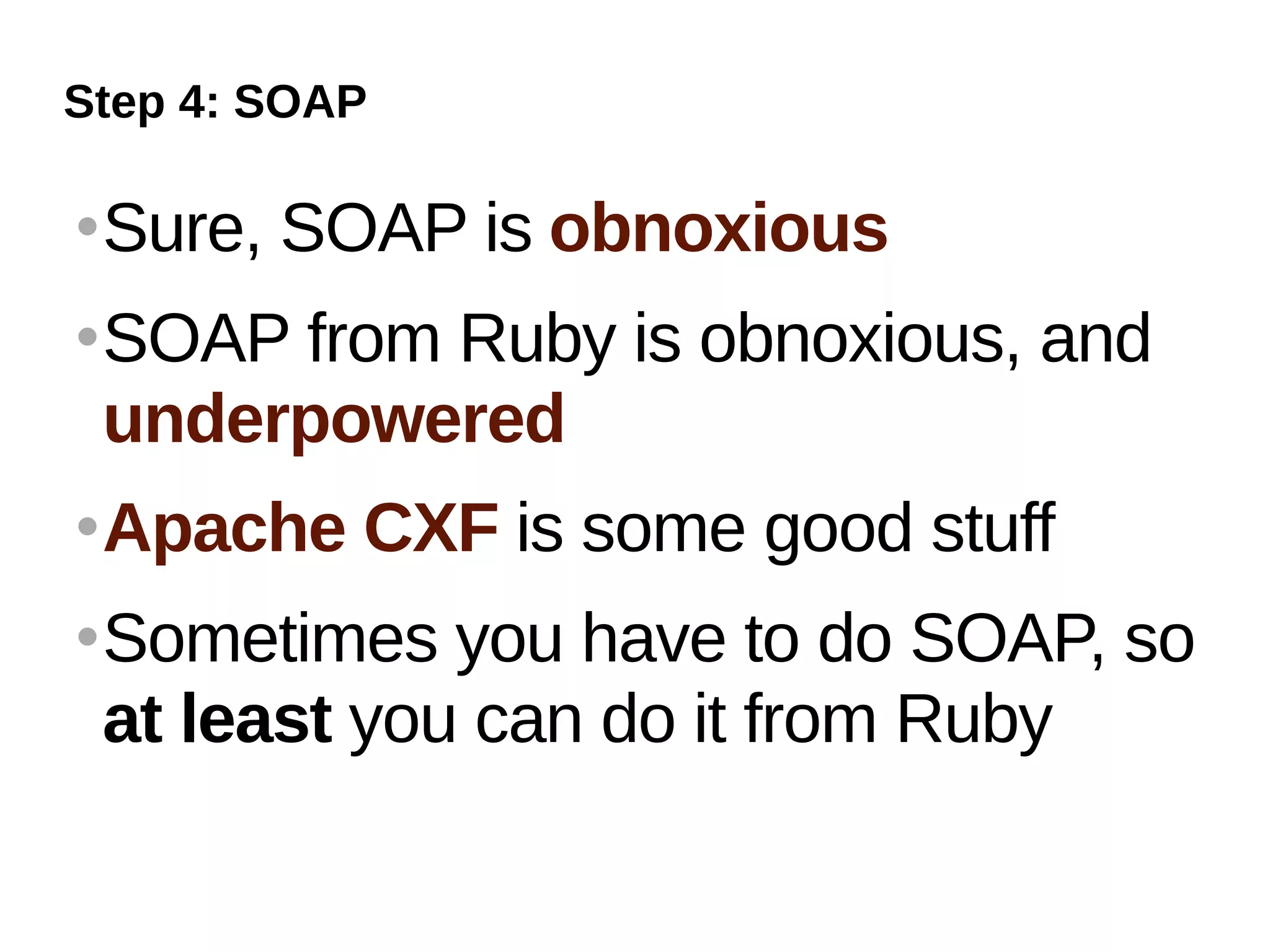 Step 4: SOAP

   Sure, SOAP is obnoxious
   SOAP from Ruby is obnoxious, and
    underpowered
   Apache CXF is some good stuff
   Sometimes you have to do SOAP, so
    at least you can do it from Ruby
 
