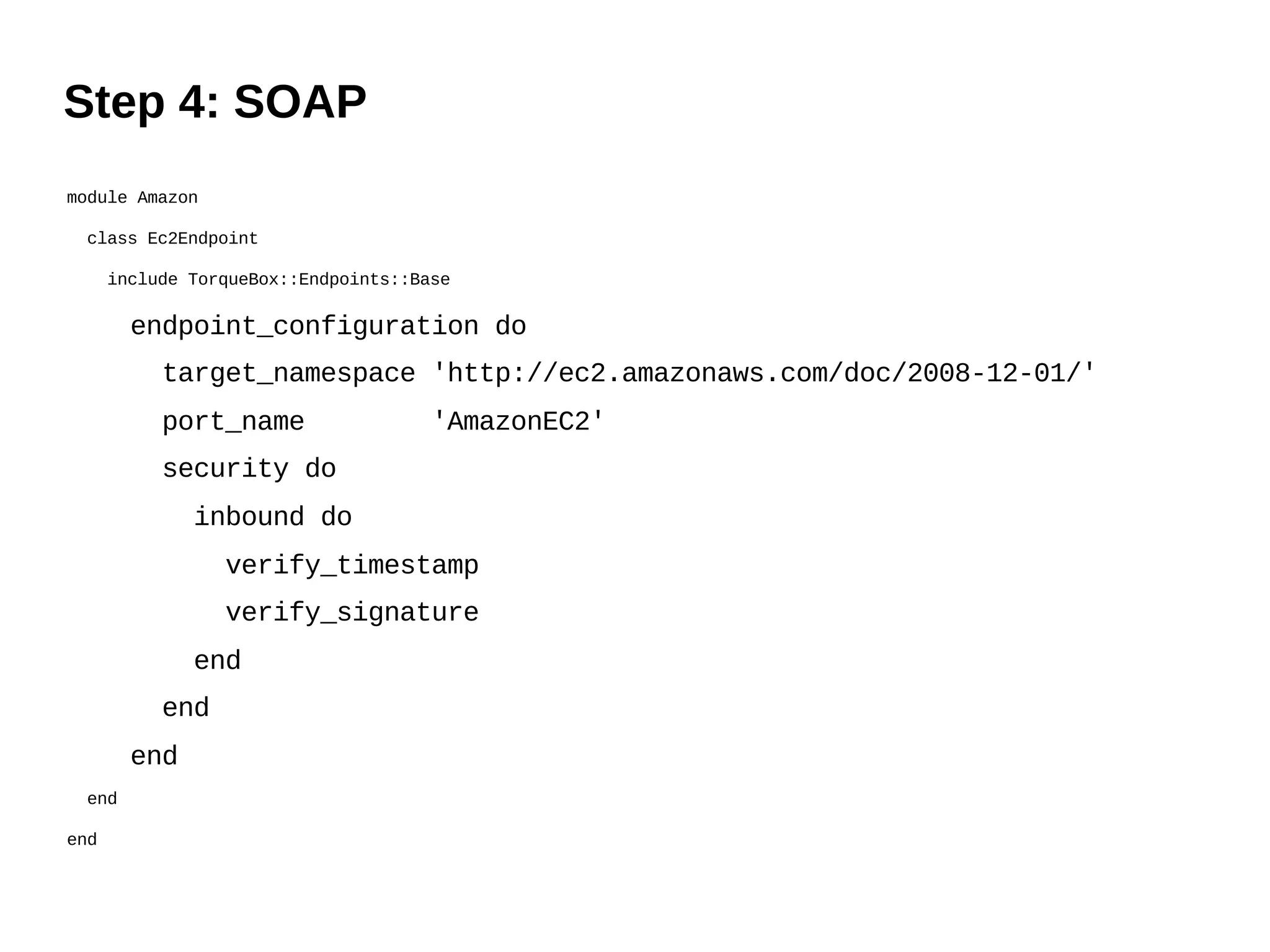 Step 4: SOAP
module Amazon

 class Ec2Endpoint

      include TorqueBox::Endpoints::Base

        endpoint_configuration do
           target_namespace 'http://ec2.amazonaws.com/doc/2008-12-01/'
           port_name                  'AmazonEC2'
           security do
              inbound do
                 verify_timestamp
                 verify_signature
              end
           end
        end
 end

end
 