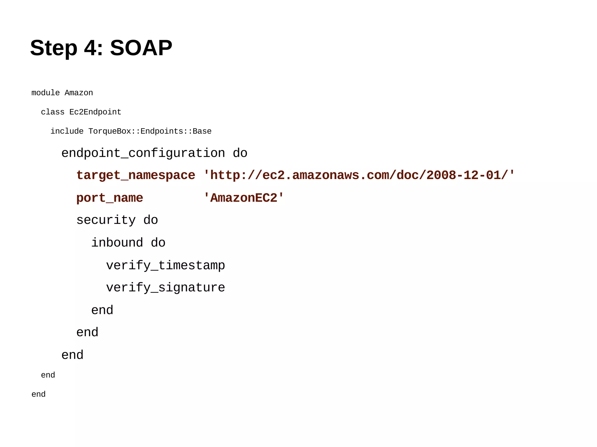 Step 4: SOAP
module Amazon

 class Ec2Endpoint

      include TorqueBox::Endpoints::Base

        endpoint_configuration do
           target_namespace 'http://ec2.amazonaws.com/doc/2008-12-01/'
           port_name                  'AmazonEC2'
           security do
              inbound do
                 verify_timestamp
                 verify_signature
              end
           end
        end
 end

end
 