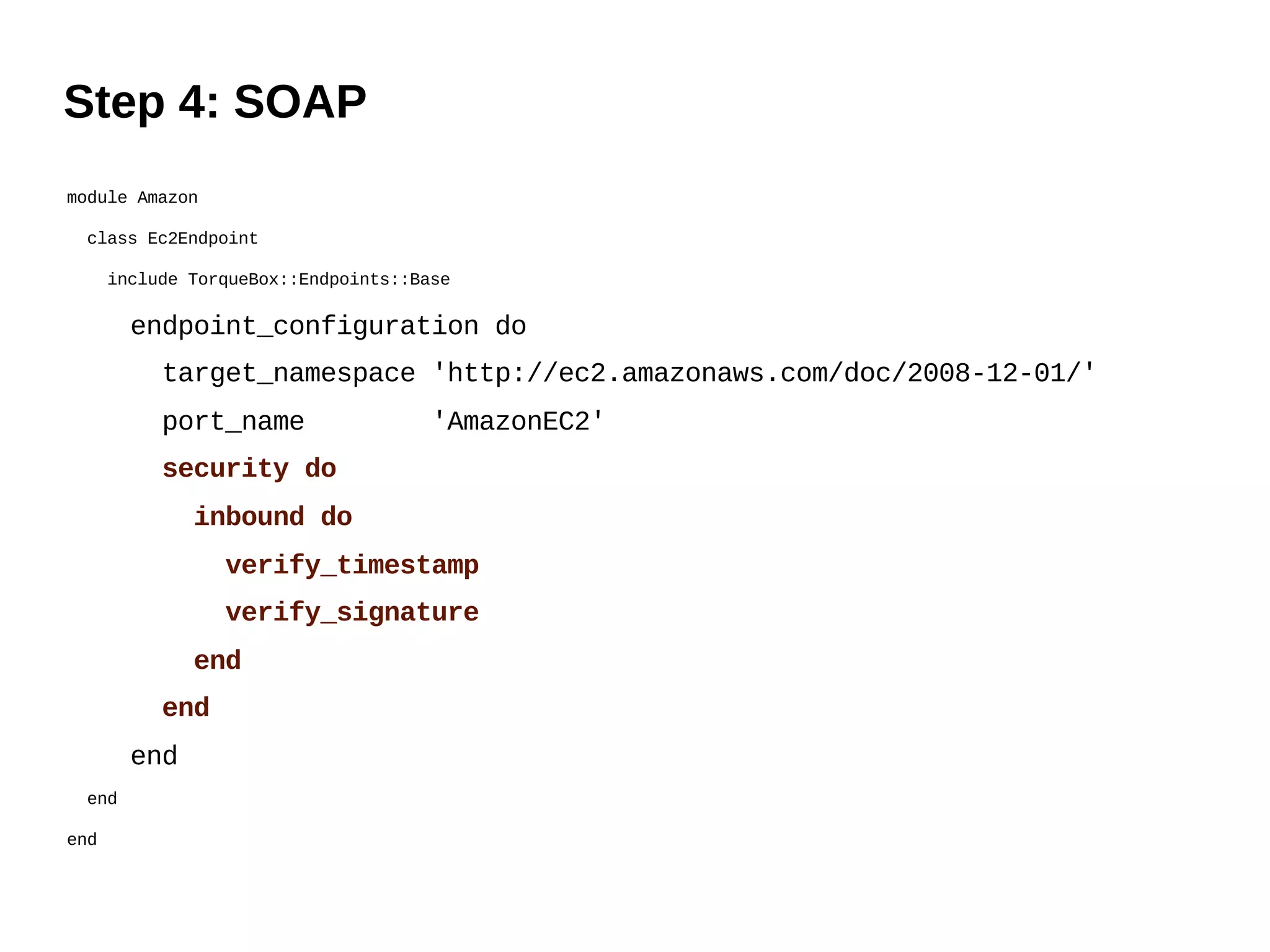 Step 4: SOAP
module Amazon

 class Ec2Endpoint

      include TorqueBox::Endpoints::Base

        endpoint_configuration do
           target_namespace 'http://ec2.amazonaws.com/doc/2008-12-01/'
           port_name                  'AmazonEC2'
           security do
              inbound do
                 verify_timestamp
                 verify_signature
              end
           end
        end
 end

end
 