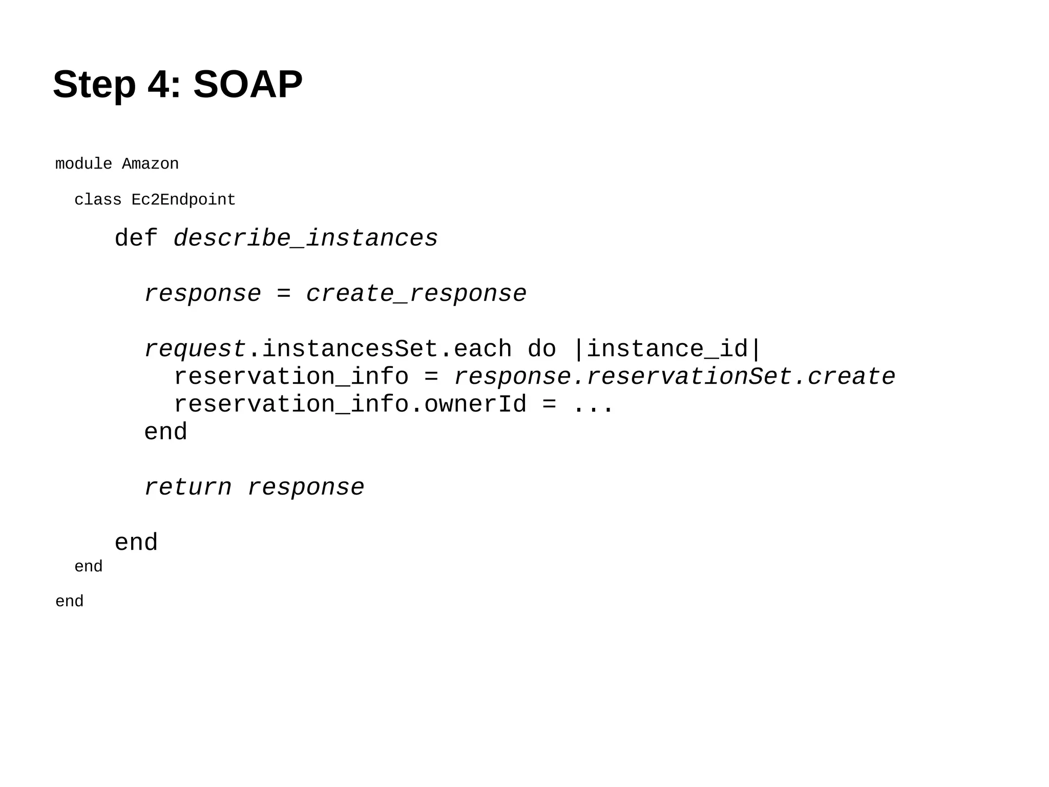 Step 4: SOAP
module Amazon

 class Ec2Endpoint

       def describe_instances

         response = create_response

         request.instancesSet.each do |instance_id|
           reservation_info = response.reservationSet.create
           reservation_info.ownerId = ...
         end

         return response

       end
 end

end
 