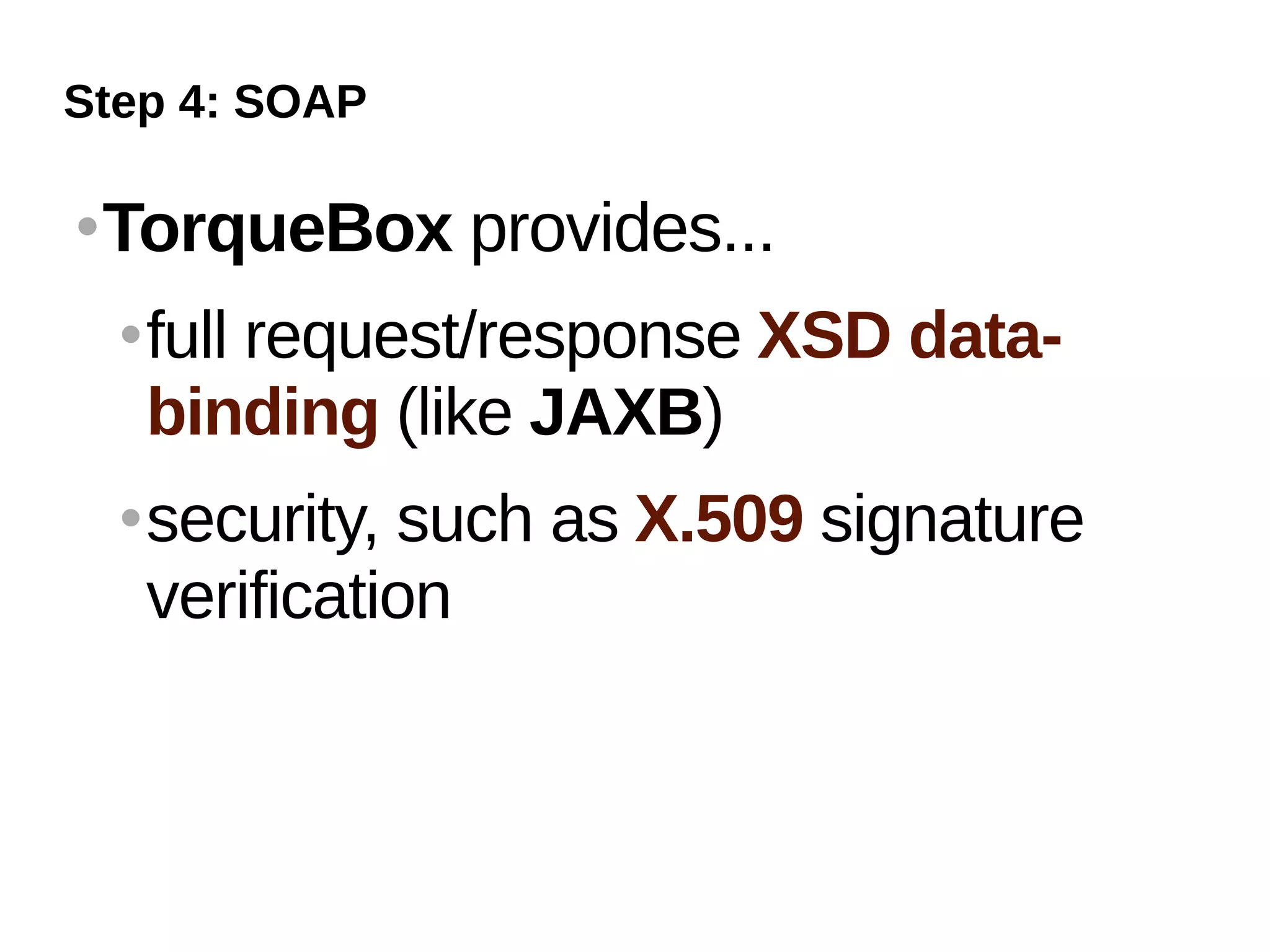 Step 4: SOAP

   TorqueBox provides...
       full request/response XSD data-
        binding (like JAXB)
       security, such as X.509 signature
        verification
 
