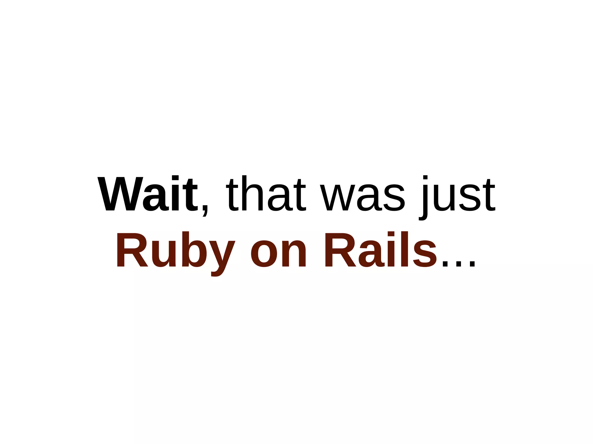 Wait, that was just
Ruby on Rails...
 