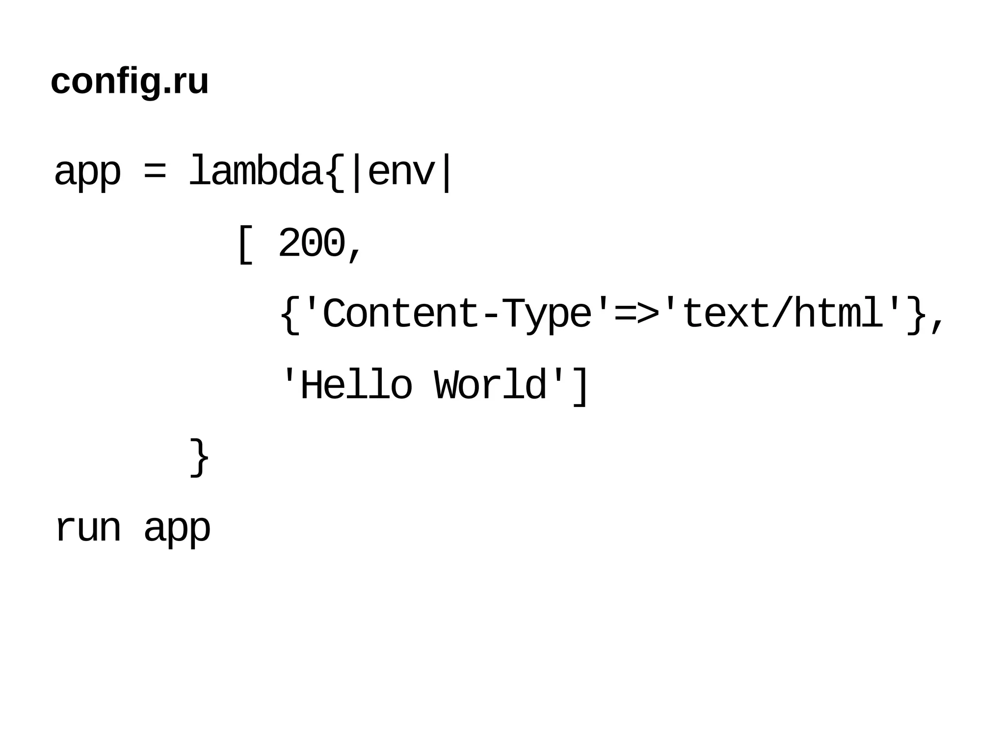 config.ru

app = lambda{|env|
            [ 200,
             {'Content-Type'=>'text/html'},
             'Hello World']
       }
run app
 