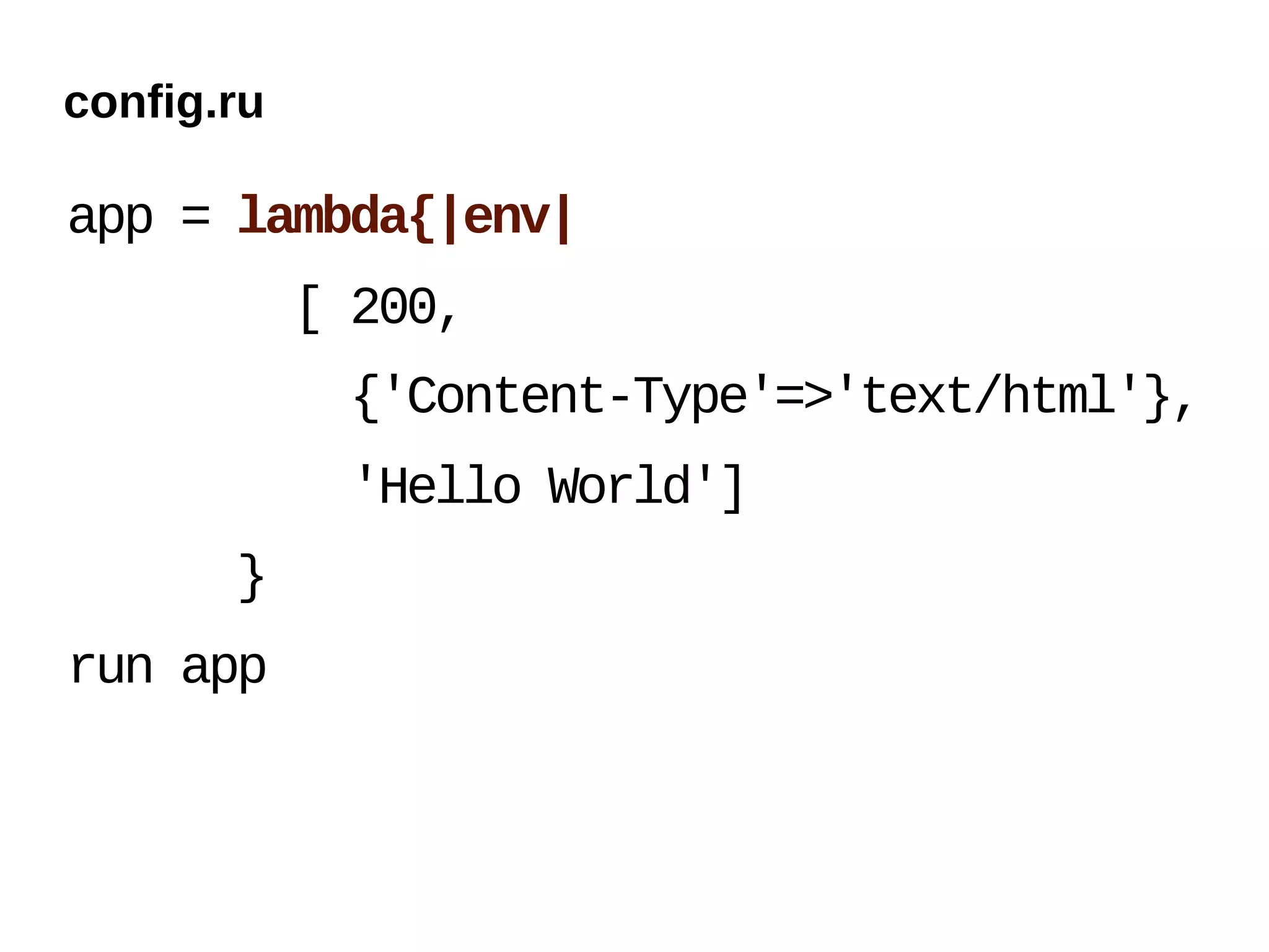 config.ru

app = lambda{|env|
            [ 200,
             {'Content-Type'=>'text/html'},
             'Hello World']
       }
run app
 