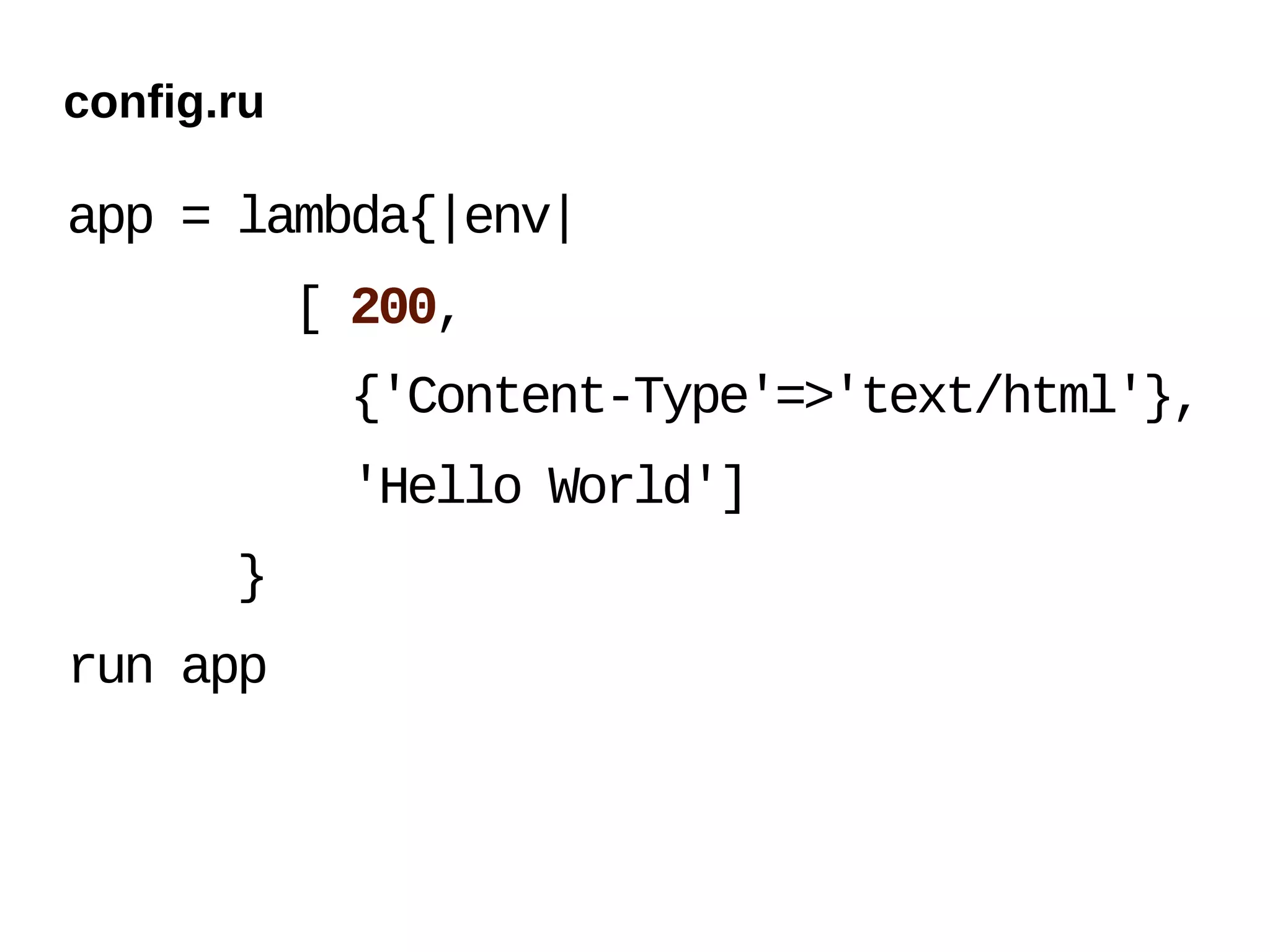 config.ru

app = lambda{|env|
            [ 200,
             {'Content-Type'=>'text/html'},
             'Hello World']
       }
run app
 