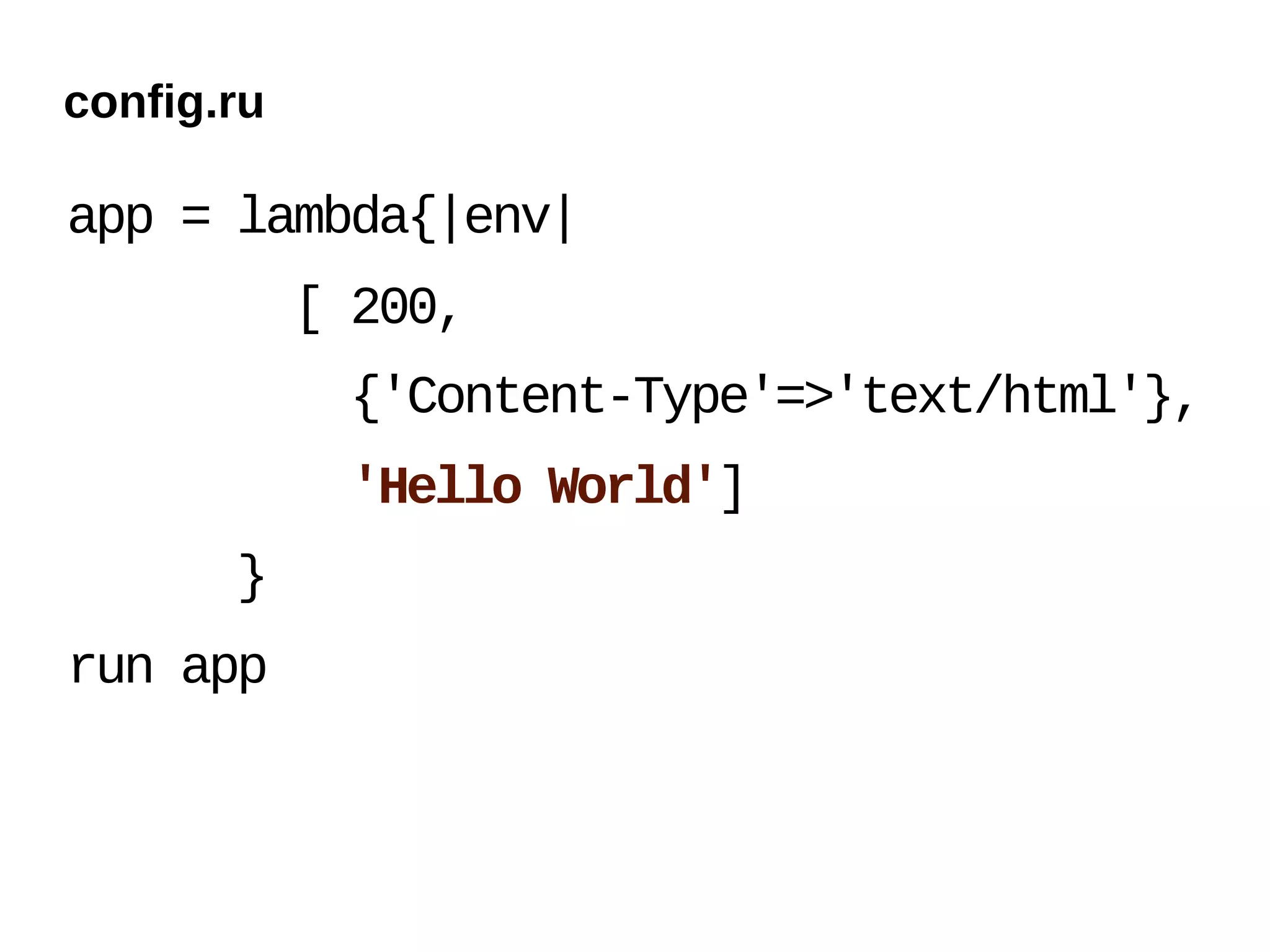 config.ru

app = lambda{|env|
            [ 200,
             {'Content-Type'=>'text/html'},
             'Hello World']
       }
run app
 