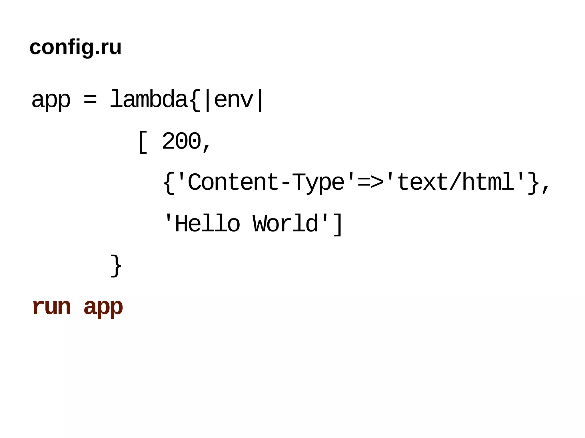 config.ru

app = lambda{|env|
            [ 200,
             {'Content-Type'=>'text/html'},
             'Hello World']
       }
run app
 