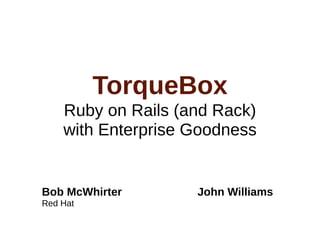 TorqueBox
    Ruby on Rails (and Rack)
    with Enterprise Goodness


Bob McWhirter       John Williams
Red Hat
 