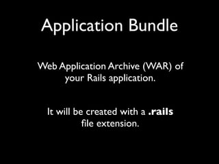 Application Bundle

Web Application Archive (WAR) of
     your Rails application.


  It will be created with a .rails
            ﬁle extension.
 