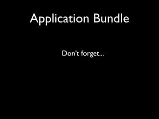 Application Bundle

     Don’t forget...
 