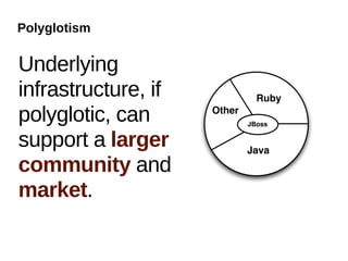 Polyglotism


Underlying
infrastructure, if             Ruby

polyglotic, can      Other
                             JBoss


support a larger             Java
community and
market.
 