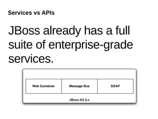 Services vs APIs


JBoss already has a full
suite of enterprise-grade
services.

        Web Container   Message Bus    SOAP



                        JBoss AS 5.x
 