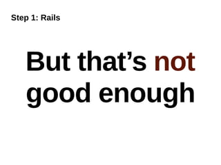 Step 1: Rails




   But that’s not
   good enough
 