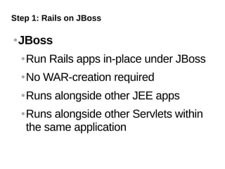Step 1: Rails on JBoss

   JBoss
       Run Rails apps in-place under JBoss
       No WAR-creation required
       Runs alongside other JEE apps
       Runs alongside other Servlets within
        the same application
 