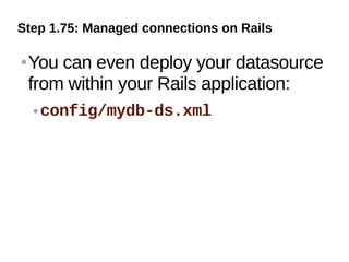 Step 1.75: Managed connections on Rails

   You can even deploy your datasource
    from within your Rails application:
       config/mydb-ds.xml
 