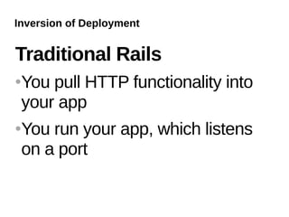 Inversion of Deployment


Traditional Rails
   You pull HTTP functionality into
    your app
   You run your app, which listens
    on a port
 
