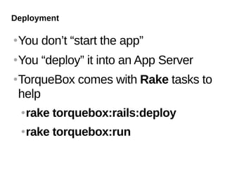 Deployment

   You don’t “start the app”
   You “deploy” it into an App Server
   TorqueBox comes with Rake tasks to
    help
       rake torquebox:rails:deploy
       rake torquebox:run
 