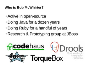 Who is Bob McWhirter?

 Active in open-source
 Doing Java for a dozen years


 Doing Ruby for a handful of years


 Research & Prototyping group at JBoss
 