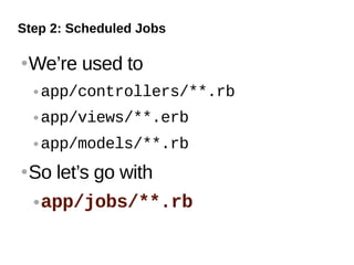 Step 2: Scheduled Jobs

   We’re used to
       app/controllers/**.rb
       app/views/**.erb
       app/models/**.rb
   So let’s go with
     app/jobs/**.rb
 