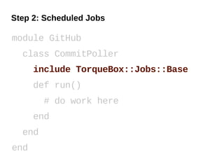Step 2: Scheduled Jobs

module GitHub
  class CommitPoller
      include TorqueBox::Jobs::Base
      def run()
        # do work here
      end
  end
end
 
