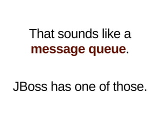 That sounds like a
  message queue.

JBoss has one of those.
 