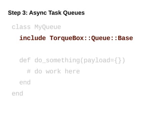 Step 3: Async Task Queues

 class MyQueue
   include TorqueBox::Queue::Base


   def do_something(payload={})
       # do work here
   end
 end
 