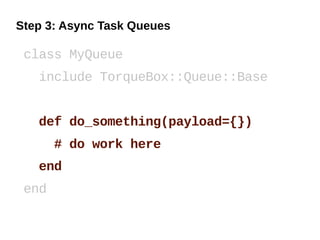Step 3: Async Task Queues

 class MyQueue
   include TorqueBox::Queue::Base


   def do_something(payload={})
       # do work here
   end
 end
 