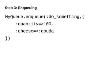 Step 3: Enqueuing

MyQueue.enqueue(:do_something,{
     :quantity=>100,
     :cheese=>:gouda
})
 