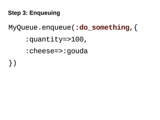 Step 3: Enqueuing

MyQueue.enqueue(:do_something,{
     :quantity=>100,
     :cheese=>:gouda
})
 