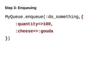 Step 3: Enqueuing

MyQueue.enqueue(:do_something,{
     :quantity=>100,
     :cheese=>:gouda
})
 