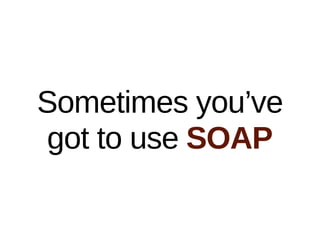 Sometimes you’ve
got to use SOAP
 