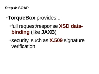 Step 4: SOAP

   TorqueBox provides...
       full request/response XSD data-
        binding (like JAXB)
       security, such as X.509 signature
        verification
 