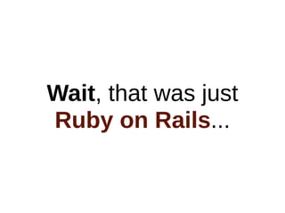 Wait, that was just
Ruby on Rails...
 