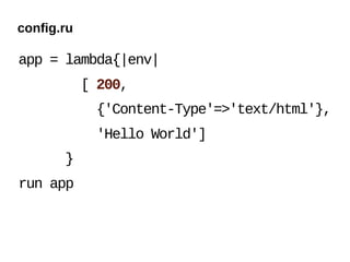 config.ru

app = lambda{|env|
            [ 200,
             {'Content-Type'=>'text/html'},
             'Hello World']
       }
run app
 