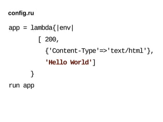 config.ru

app = lambda{|env|
            [ 200,
             {'Content-Type'=>'text/html'},
             'Hello World']
       }
run app
 