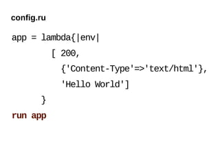 config.ru

app = lambda{|env|
            [ 200,
             {'Content-Type'=>'text/html'},
             'Hello World']
       }
run app
 