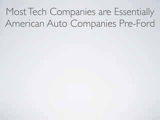 Most Tech Companies are Essentially
American Auto Companies Pre-Ford
 